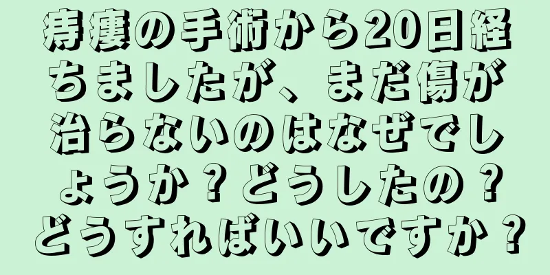 痔瘻の手術から20日経ちましたが、まだ傷が治らないのはなぜでしょうか？どうしたの？どうすればいいですか？