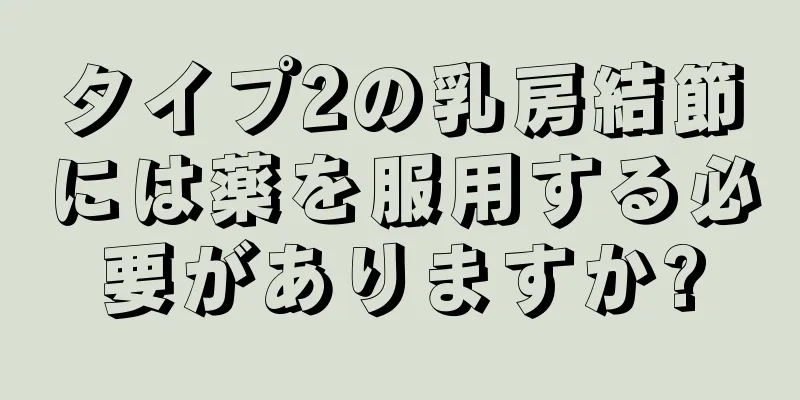 タイプ2の乳房結節には薬を服用する必要がありますか?