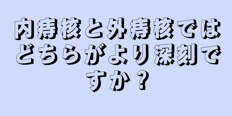 内痔核と外痔核ではどちらがより深刻ですか？