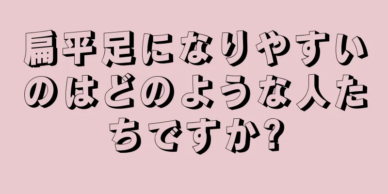 扁平足になりやすいのはどのような人たちですか?