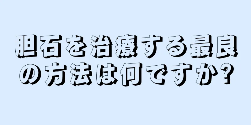 胆石を治療する最良の方法は何ですか?