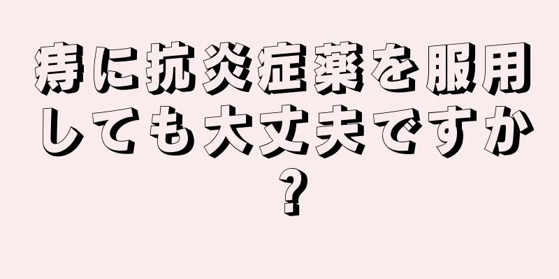 痔に抗炎症薬を服用しても大丈夫ですか？