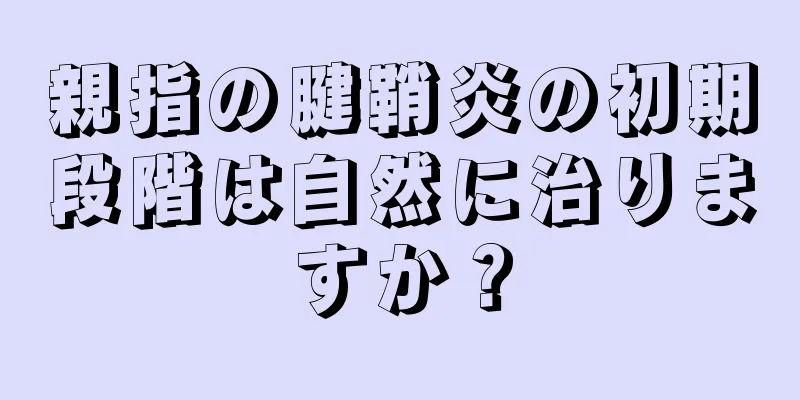 親指の腱鞘炎の初期段階は自然に治りますか？