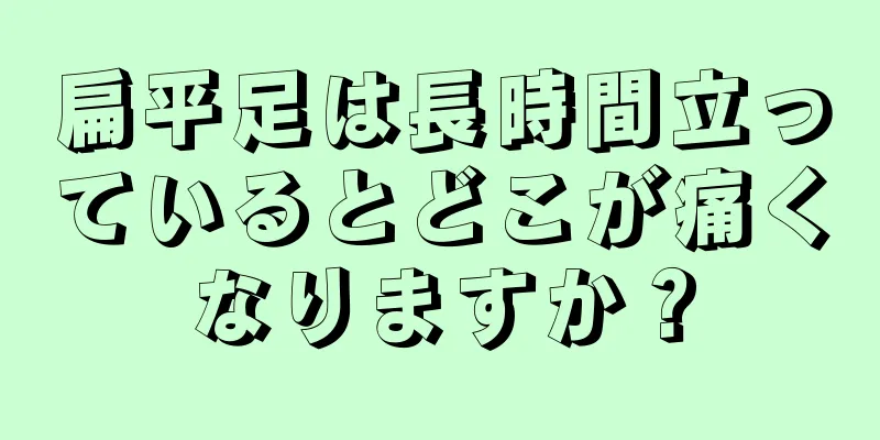 扁平足は長時間立っているとどこが痛くなりますか？
