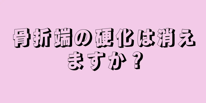 骨折端の硬化は消えますか？