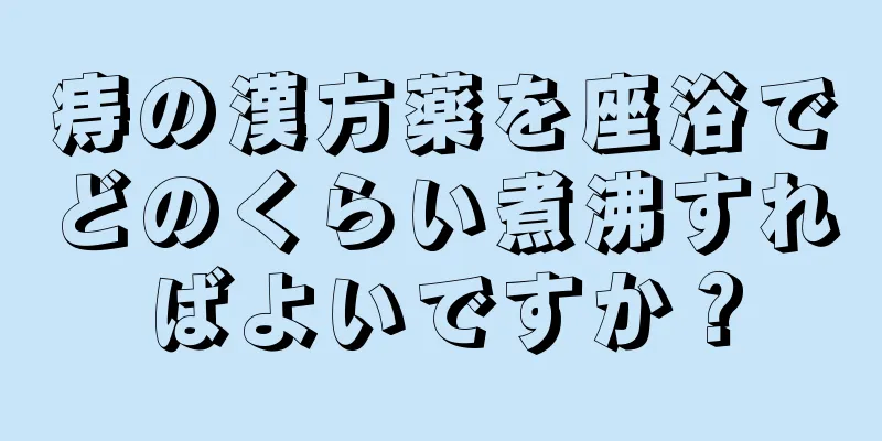 痔の漢方薬を座浴でどのくらい煮沸すればよいですか？