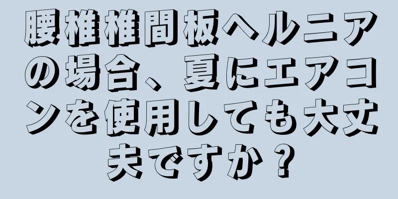 腰椎椎間板ヘルニアの場合、夏にエアコンを使用しても大丈夫ですか？