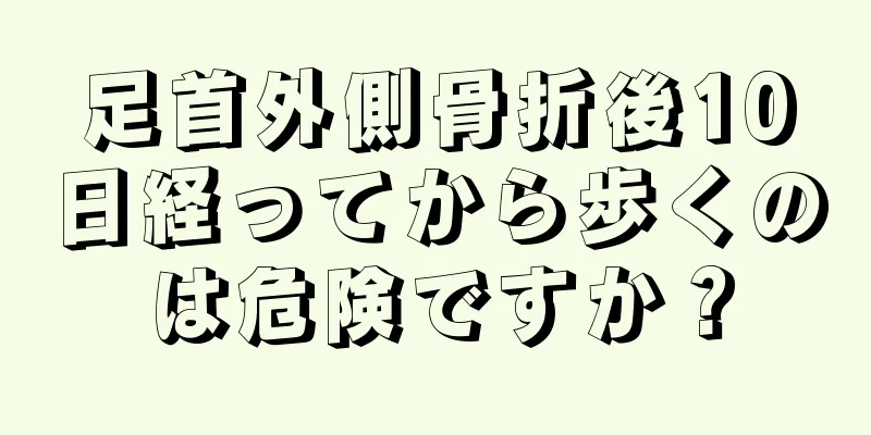 足首外側骨折後10日経ってから歩くのは危険ですか？
