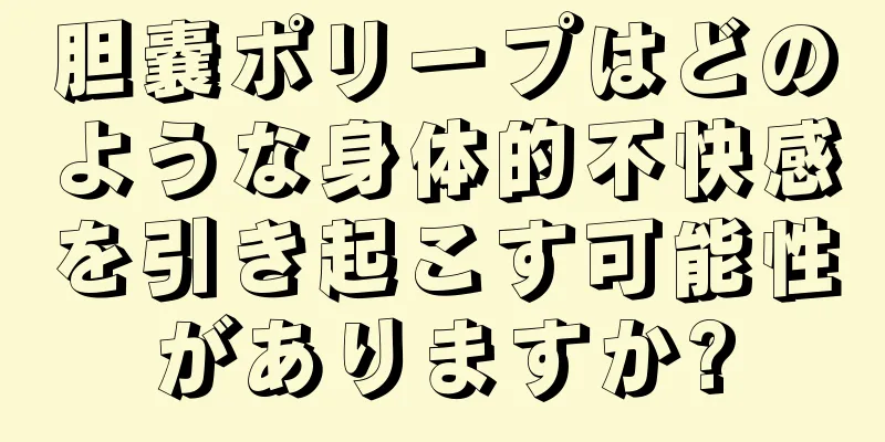 胆嚢ポリープはどのような身体的不快感を引き起こす可能性がありますか?