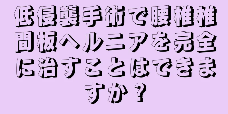 低侵襲手術で腰椎椎間板ヘルニアを完全に治すことはできますか？