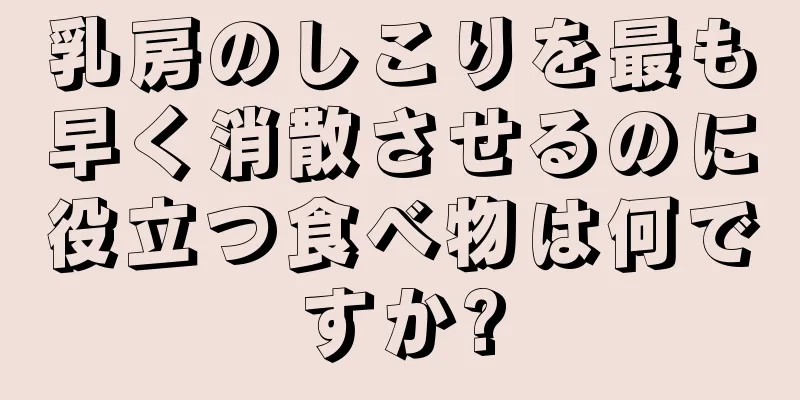 乳房のしこりを最も早く消散させるのに役立つ食べ物は何ですか?
