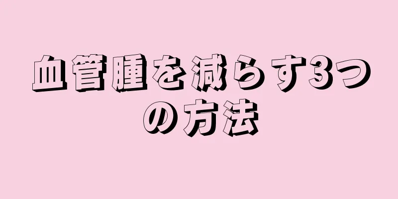 血管腫を減らす3つの方法