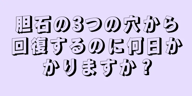 胆石の3つの穴から回復するのに何日かかりますか？