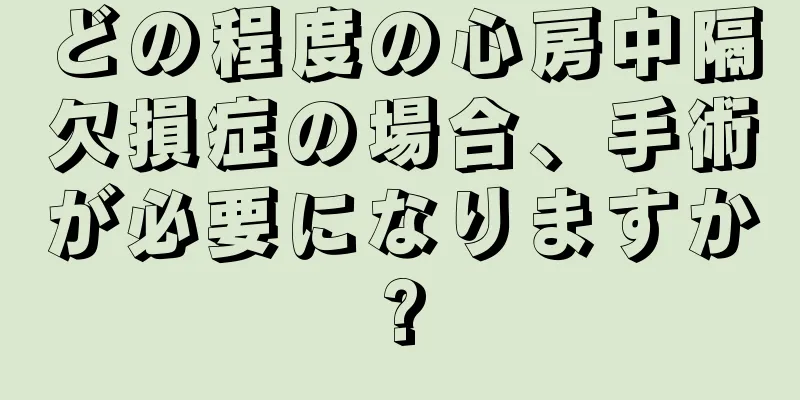 どの程度の心房中隔欠損症の場合、手術が必要になりますか?
