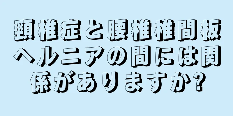 頸椎症と腰椎椎間板ヘルニアの間には関係がありますか?
