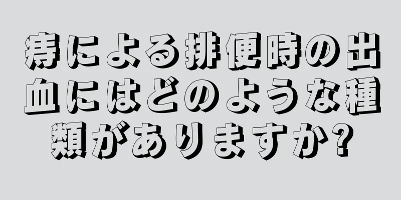 痔による排便時の出血にはどのような種類がありますか?