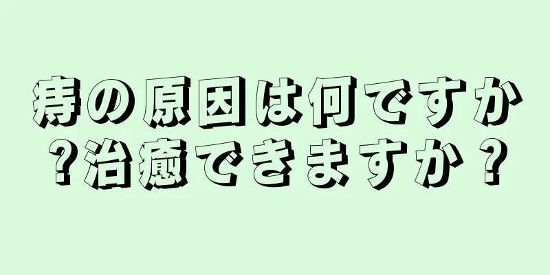 痔の原因は何ですか?治癒できますか？