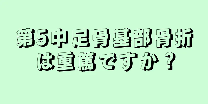 第5中足骨基部骨折は重篤ですか？