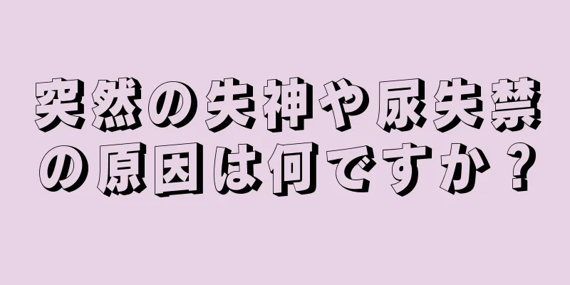 突然の失神や尿失禁の原因は何ですか？