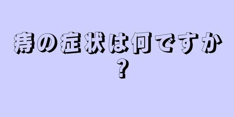 痔の症状は何ですか？