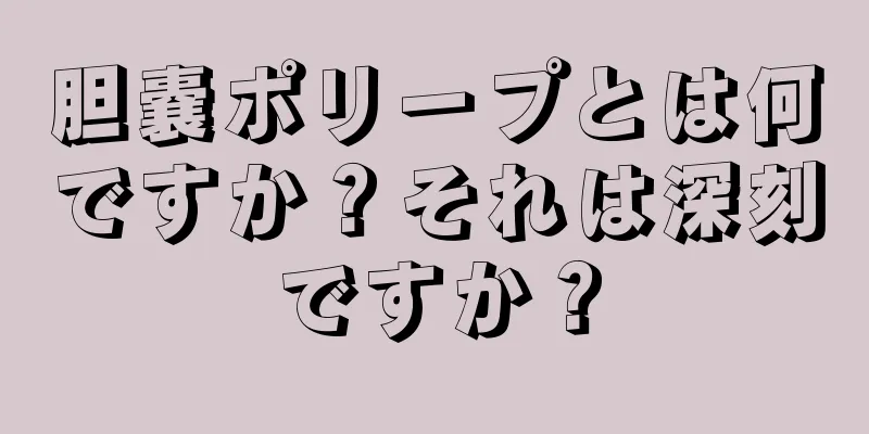 胆嚢ポリープとは何ですか？それは深刻ですか？