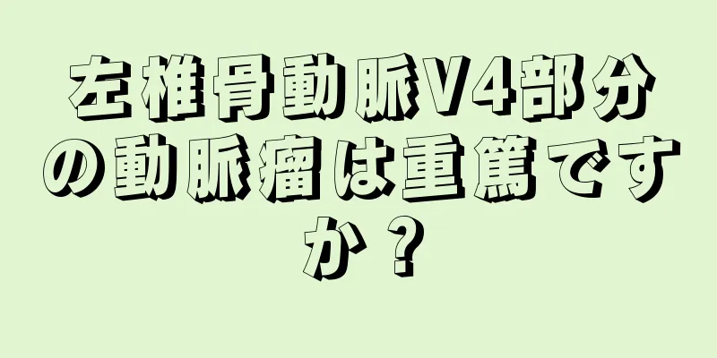 左椎骨動脈V4部分の動脈瘤は重篤ですか？