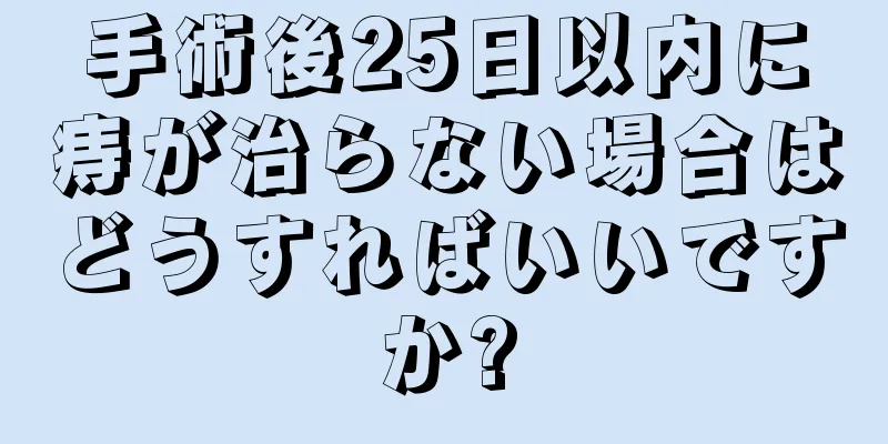 手術後25日以内に痔が治らない場合はどうすればいいですか?