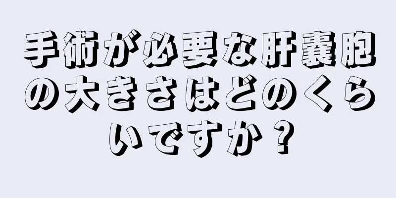 手術が必要な肝嚢胞の大きさはどのくらいですか？