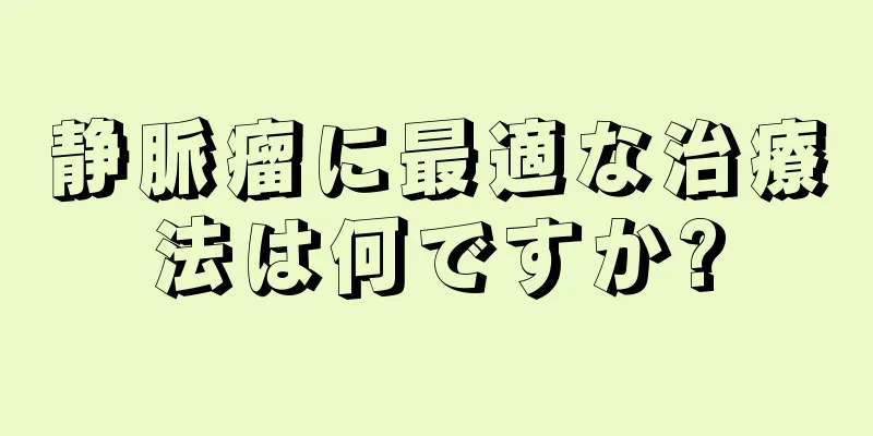 静脈瘤に最適な治療法は何ですか?