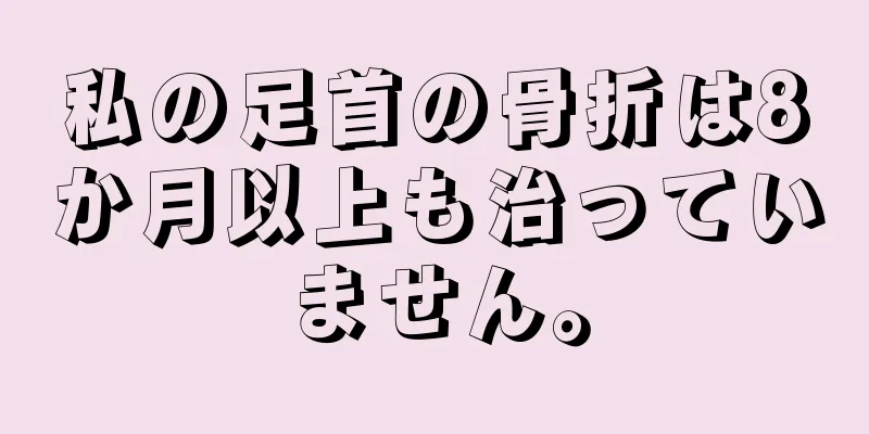 私の足首の骨折は8か月以上も治っていません。