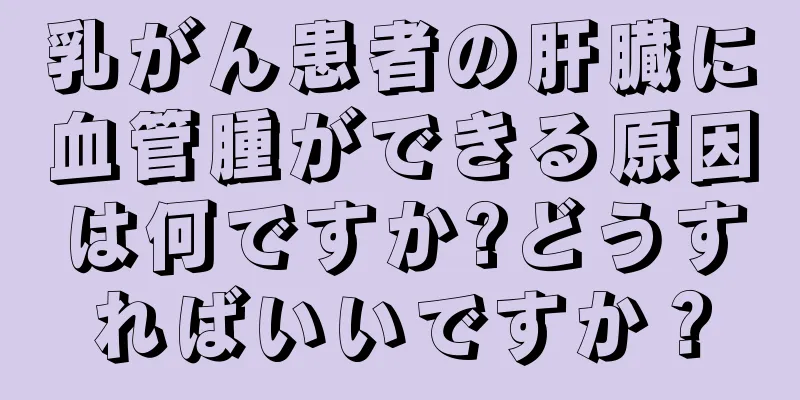 乳がん患者の肝臓に血管腫ができる原因は何ですか?どうすればいいですか？