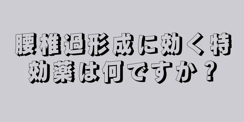 腰椎過形成に効く特効薬は何ですか？
