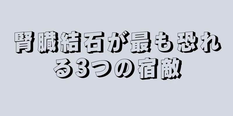 腎臓結石が最も恐れる3つの宿敵