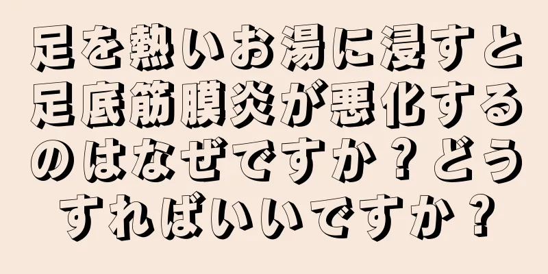 足を熱いお湯に浸すと足底筋膜炎が悪化するのはなぜですか？どうすればいいですか？
