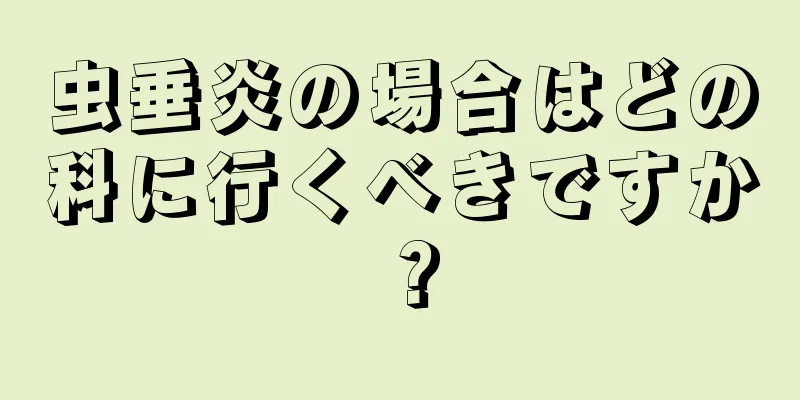 虫垂炎の場合はどの科に行くべきですか？