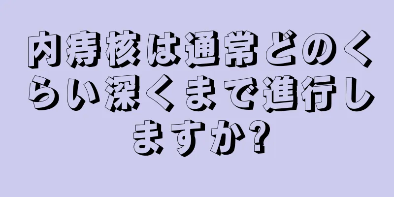 内痔核は通常どのくらい深くまで進行しますか?