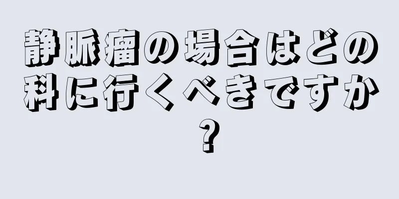 静脈瘤の場合はどの科に行くべきですか？