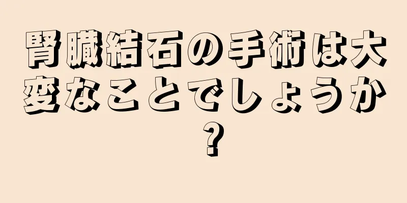腎臓結石の手術は大変なことでしょうか？