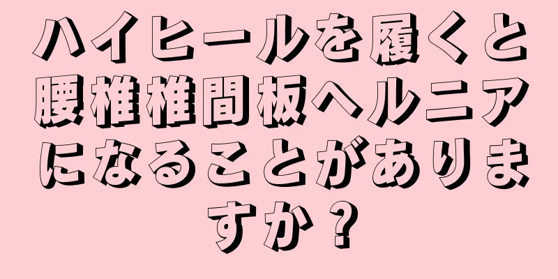 ハイヒールを履くと腰椎椎間板ヘルニアになることがありますか？