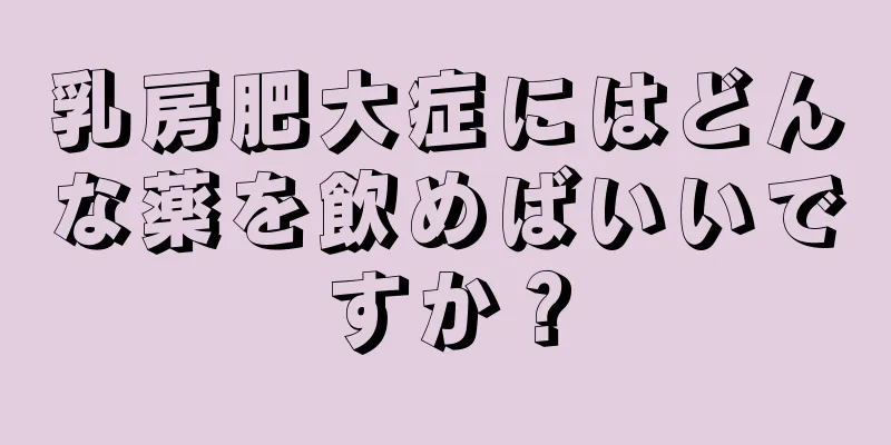 乳房肥大症にはどんな薬を飲めばいいですか？