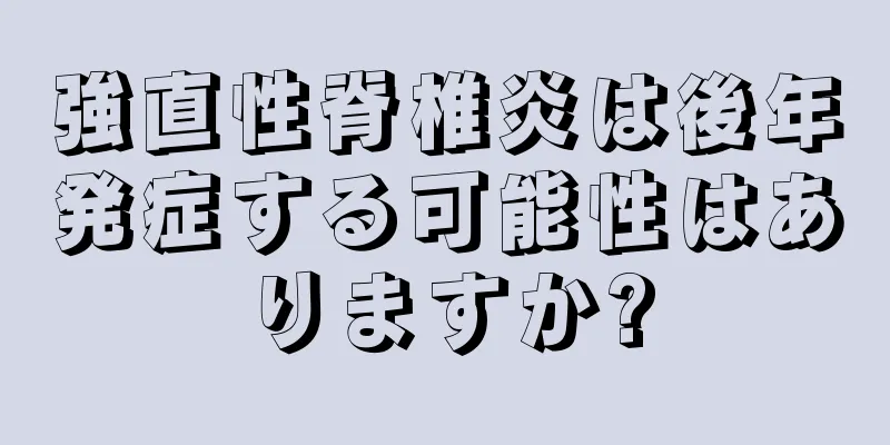 強直性脊椎炎は後年発症する可能性はありますか?