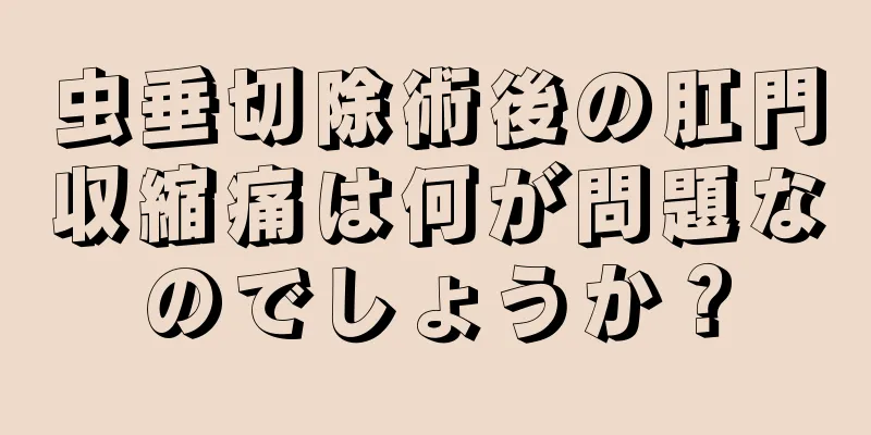 虫垂切除術後の肛門収縮痛は何が問題なのでしょうか？