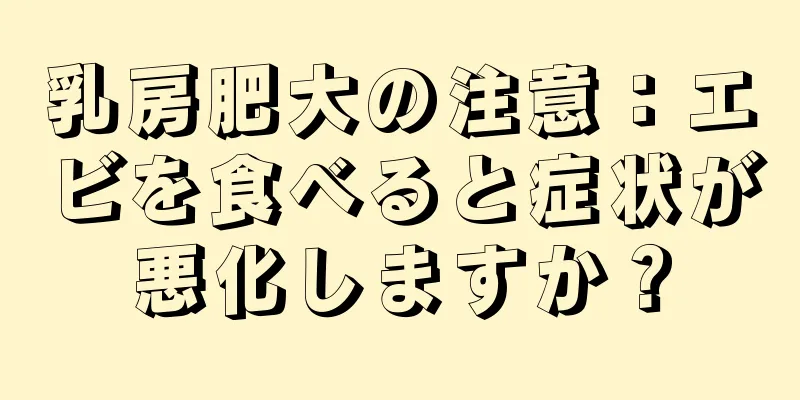 乳房肥大の注意：エビを食べると症状が悪化しますか？