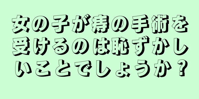 女の子が痔の手術を受けるのは恥ずかしいことでしょうか？