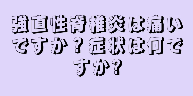 強直性脊椎炎は痛いですか？症状は何ですか?