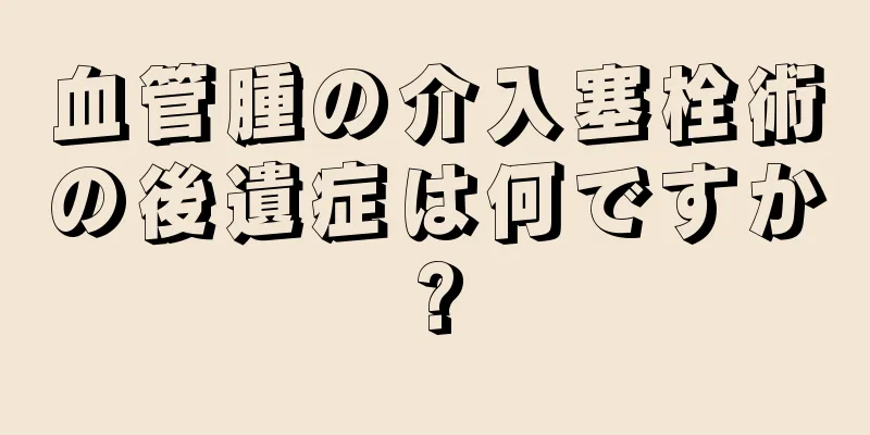 血管腫の介入塞栓術の後遺症は何ですか?