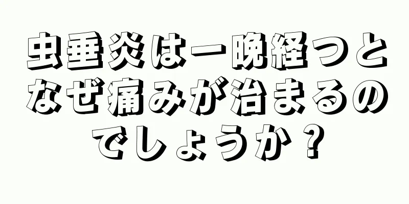 虫垂炎は一晩経つとなぜ痛みが治まるのでしょうか？