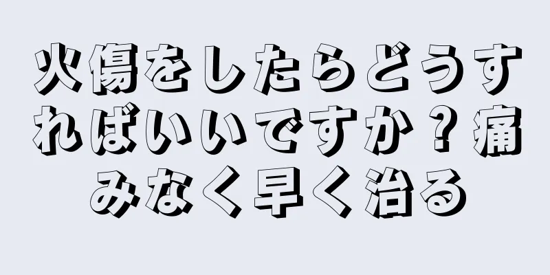 火傷をしたらどうすればいいですか？痛みなく早く治る
