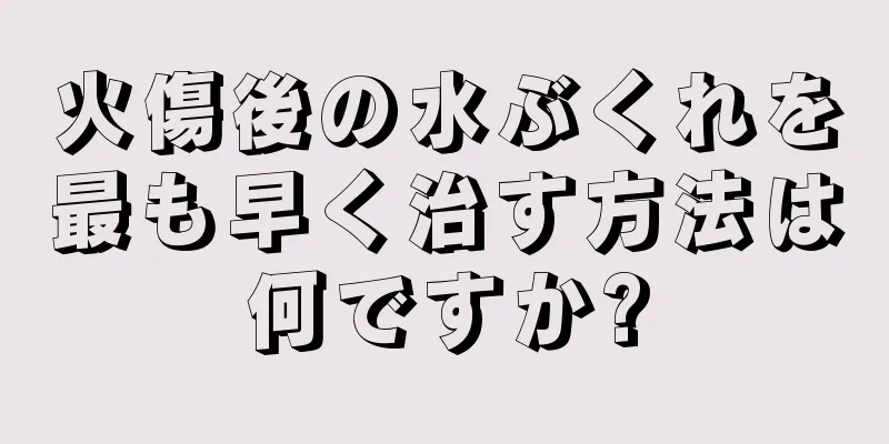 火傷後の水ぶくれを最も早く治す方法は何ですか?