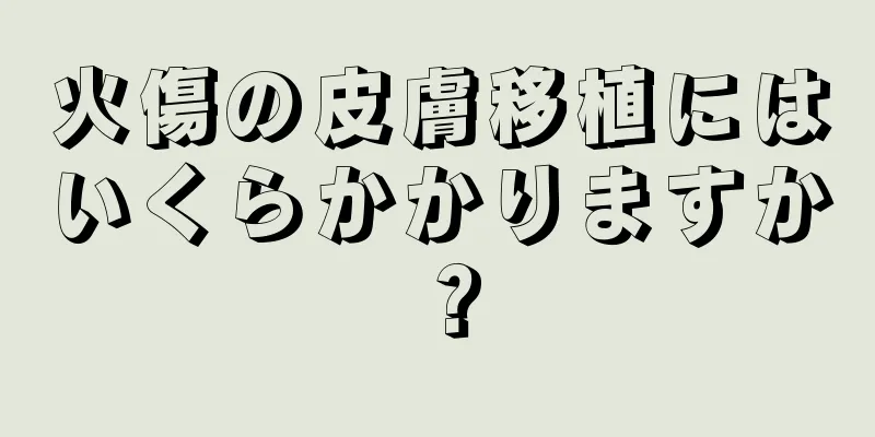 火傷の皮膚移植にはいくらかかりますか？